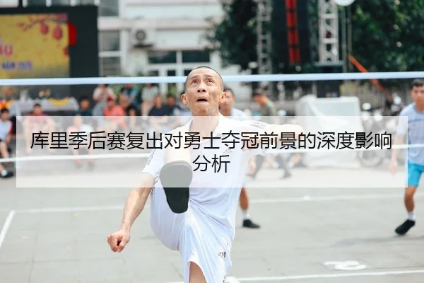 库里季后赛复出对勇士夺冠前景的深度影响分析